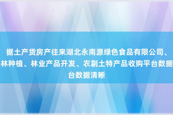 据土产货房产往来湖北永南源绿色食品有限公司、油茶林种植、林业产品开发、农副土特产品收购平台数据清晰