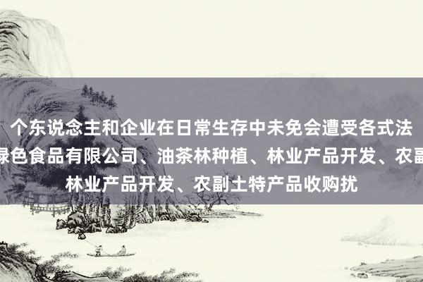 个东说念主和企业在日常生存中未免会遭受各式法律困湖北永南源绿色食品有限公司、油茶林种植、林业产品开发、农副土特产品收购扰